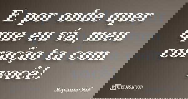 E por onde quer que eu vá, meu coração ta com você!... Frase de Rayanne Sol.