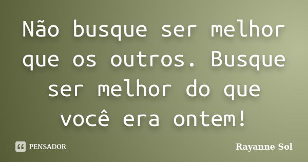 Não busque ser melhor que os outros. Busque ser melhor do que você era ontem!... Frase de Rayanne Sol.