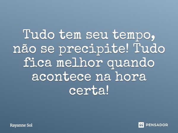 Tudo tem seu tempo, não se precipite! Tudo fica melhor quando acontece na hora certa!... Frase de Rayanne Sol.