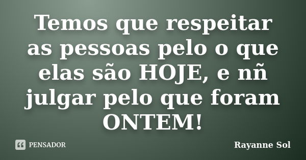 Temos que respeitar as pessoas pelo o que elas são HOJE, e nñ julgar pelo que foram ONTEM!... Frase de Rayanne Sol.