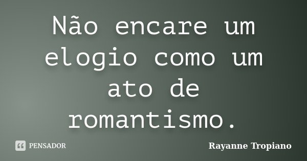 Não encare um elogio como um ato de romantismo.... Frase de Rayanne Tropiano.
