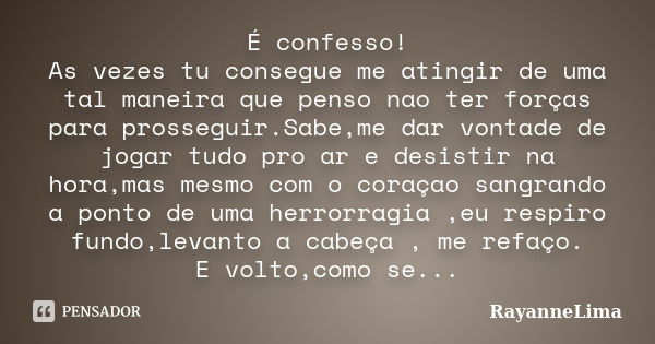 É confesso! As vezes tu consegue me atingir de uma tal maneira que penso nao ter forças para prosseguir.Sabe,me dar vontade de jogar tudo pro ar e desistir na h... Frase de RayanneLima.