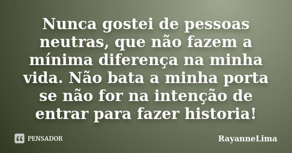 Nunca gostei de pessoas neutras, que não fazem a mínima diferença na minha vida. Não bata a minha porta se não for na intenção de entrar para fazer historia!... Frase de RayanneLima.