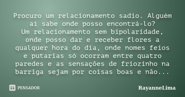 Procuro um relacionamento sadio. Alguém aí sabe onde posso encontrá-lo? Um relacionamento sem bipolaridade, onde posso dar e receber flores a qualquer hora do d... Frase de RayanneLima.