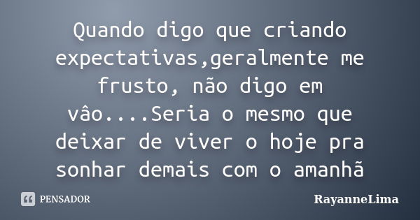 Quando digo que criando expectativas,geralmente me frusto, não digo em vâo....Seria o mesmo que deixar de viver o hoje pra sonhar demais com o amanhã... Frase de RayanneLima.