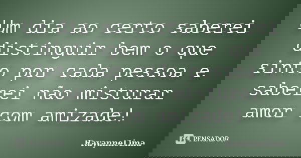 Um dia ao certo saberei distinguir bem o que sinto por cada pessoa e saberei não misturar amor com amizade!... Frase de RayanneLima.