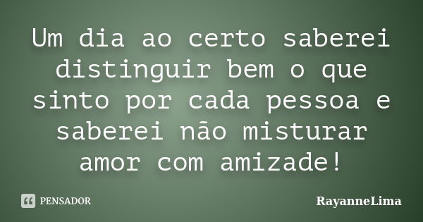 Um dia ao certo saberei distinguir bem o que sinto por cada pessoa e saberei não misturar amor com amizade!... Frase de RayanneLima.