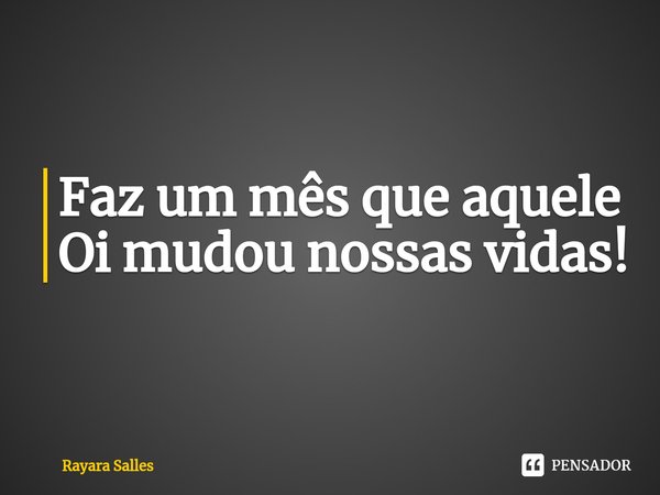 ⁠Faz um mês que aquele Oi mudou nossas vidas!... Frase de Rayara Salles.