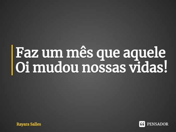 ⁠Faz um mês que aquele Oi mudou nossas vidas!... Frase de Rayara Salles.