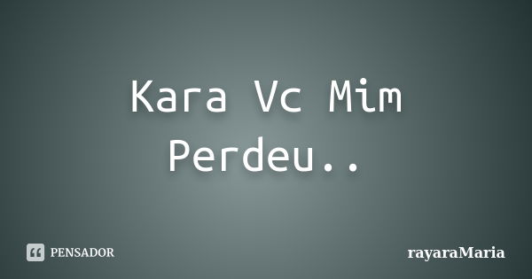 Kara Vc Mim Perdeu..... Frase de rayaraMaria.