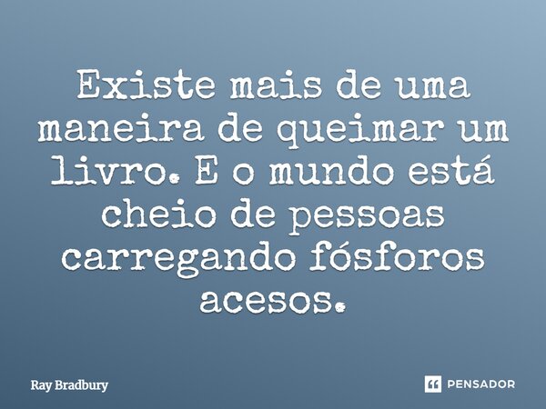Existe mais de uma maneira de queimar um livro. E o mundo está cheio de pessoas carregando fósforos acesos.... Frase de Ray Bradbury.