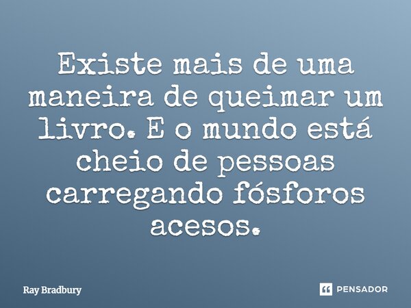 Existe mais de uma maneira de queimar um livro. E o mundo está cheio de pessoas carregando fósforos acesos.... Frase de Ray Bradbury.