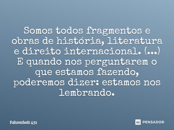 Somos todos fragmentos e obras de história, literatura e direito internacional. (...) E quando nos perguntarem o que estamos fazendo, poderemos dizer: estamos n... Frase de Fahrenheit 451.