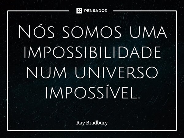 Nós somos uma impossibilidade num universo impossível.... Frase de Ray Bradbury.