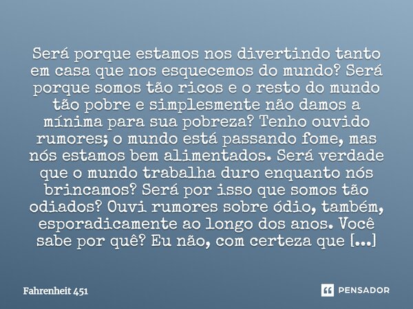 Será porque estamos nos divertindo tanto em casa que nos esquecemos do mundo? Será porque somos tão ricos e o resto do mundo tão pobre e simplesmente não damos ... Frase de Fahrenheit 451.