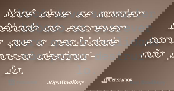 Você deve se manter bêbado ao escrever para que a realidade não possa destruí-lo.... Frase de Ray Bradbury.