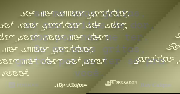 se me amas gritas, só nao gritas de dor, dor por nao me ter. Se me amas gritas, gritas por me ter só pra você.... Frase de Ray Caique.