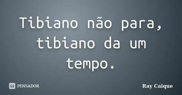 Tibiano não para, tibiano da um tempo.... Frase de Ray Caique.