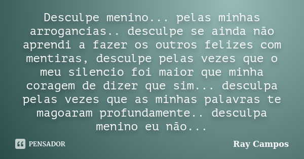 Desculpe menino... pelas minhas arrogancias.. desculpe se ainda não aprendi a fazer os outros felizes com mentiras, desculpe pelas vezes que o meu silencio foi ... Frase de Ray Campos.