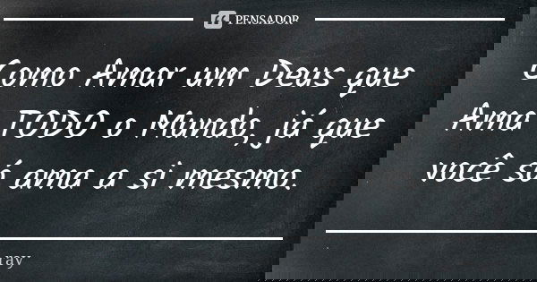 Como Amar um Deus que Ama TODO o Mundo, já que você só ama a si mesmo.... Frase de Ray.