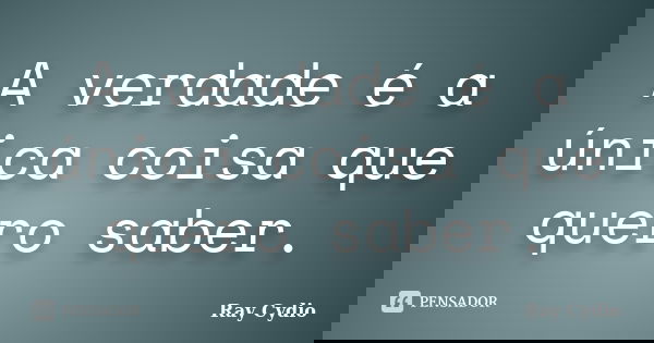 A verdade é a única coisa que quero saber.... Frase de Ray Cydio.