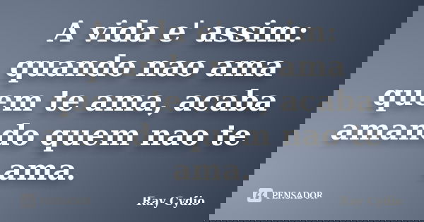 A vida e' assim: quando nao ama quem te ama, acaba amando quem nao te ama.... Frase de Ray Cydio.