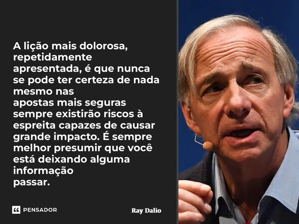 A lição mais dolorosa, repetidamente apresentada,é que nunca se pode ter certeza de nada mesmo nas apostas mais seguras sempre existirão riscos à espreitacapaz... Frase de Ray Dalio.