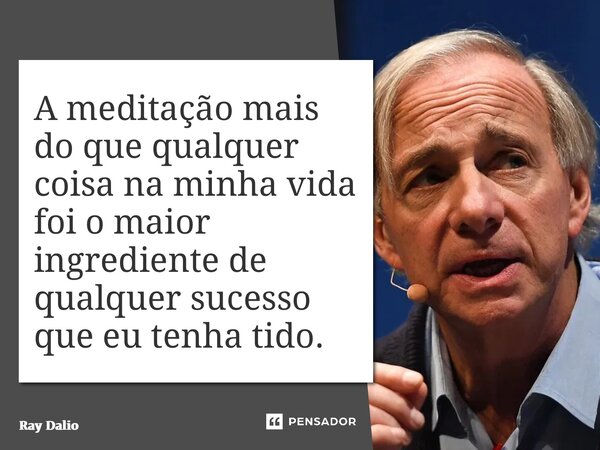 ⁠A meditação mais do que qualquer coisa na minha vida foi o maior ingrediente de qualquer sucesso que eu tenha tido.... Frase de Ray Dalio.