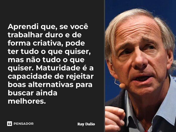 ⁠Aprendi que, se você trabalhar duro e de forma criativa, pode ter tudo o que quiser, mas não tudo o que quiser. Maturidade é a capacidade de rejeitar boas alte... Frase de Ray Dalio.