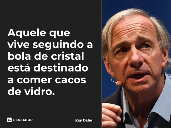 ⁠Aquele que vive seguindo a bola de cristal está destinado a comer cacos de vidro.... Frase de Ray Dalio.