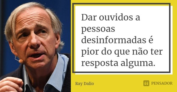 Dar ouvidos a pessoas desinformadas é pior do que não ter resposta alguma.... Frase de Ray Dalio.