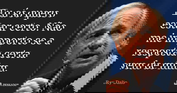 Eu só quero estar certo. Não me importo se a resposta certa vem de mim.... Frase de Ray Dalio.
