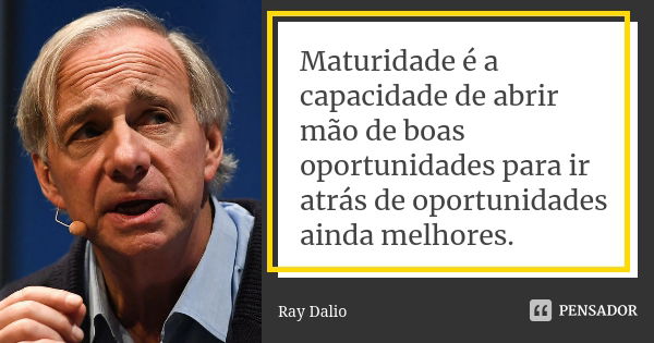 Maturidade é a capacidade de abrir mão de boas oportunidades para ir atrás de oportunidades ainda melhores.... Frase de Ray Dalio.