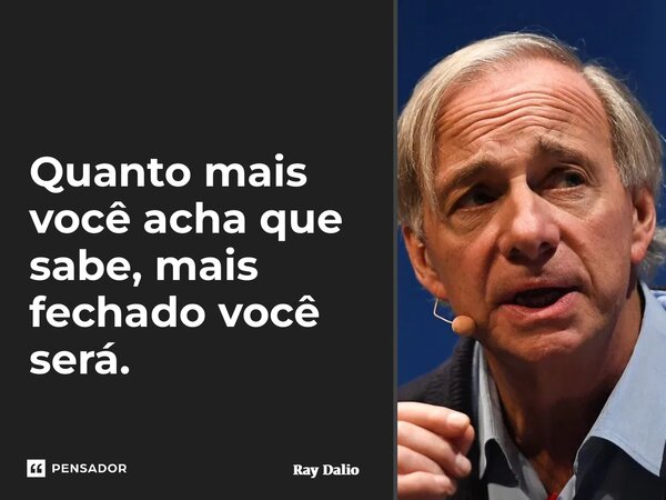 ⁠Quanto mais você acha que sabe, mais fechado você será.... Frase de Ray Dalio.