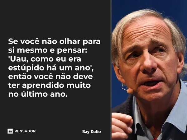 ⁠Se você não olhar para si mesmo e pensar: 'Uau, como eu era estúpido há um ano', então você não deve ter aprendido muito no último ano.... Frase de Ray Dalio.