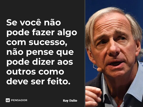 ⁠Se você não pode fazer algo com sucesso, não pense que pode dizer aos outros como deve ser feito.... Frase de Ray Dalio.