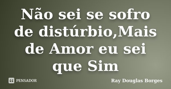 Não sei se sofro de distúrbio,Mais de Amor eu sei que Sim... Frase de Ray Douglas Borges.