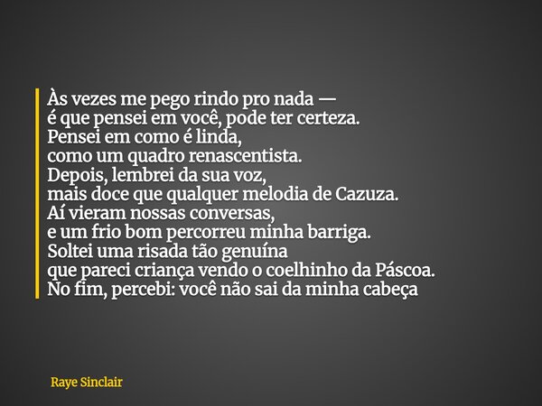 Às vezes me pego rindo pro nada — é que pensei em você, pode ter certeza. Pensei em como é linda, como um quadro renascentista. Depois, lembrei da sua voz, mais... Frase de Raye Sinclair.