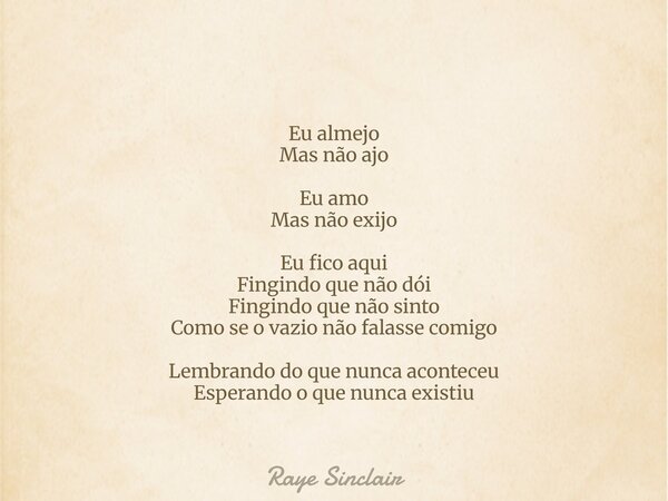 Eu almejo Mas não ajo Eu amo Mas não exijo Eu fico aqui Fingindo que não dói Fingindo que não sinto Como se o vazio não falasse comigo Lembrando do que nunca ac... Frase de Raye Sinclair.