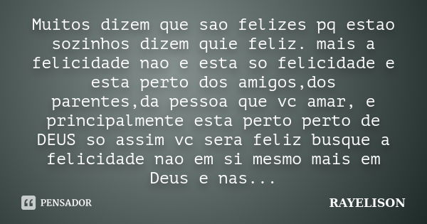 Muitos dizem que sao felizes pq estao sozinhos dizem quie feliz. mais a felicidade nao e esta so felicidade e esta perto dos amigos,dos parentes,da pessoa que v... Frase de Rayelison.