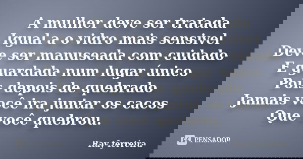 A mulher deve ser tratada Igual a o vidro mais sensivel Deve ser manuseada com cuidado E guardada num lugar único Pois depois de quebrado Jamais você ira juntar... Frase de Ray Ferreira.