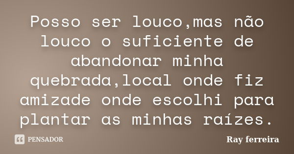 Posso ser louco,mas não louco o suficiente de abandonar minha quebrada,local onde fiz amizade onde escolhi para plantar as minhas raízes.... Frase de Ray ferreira.