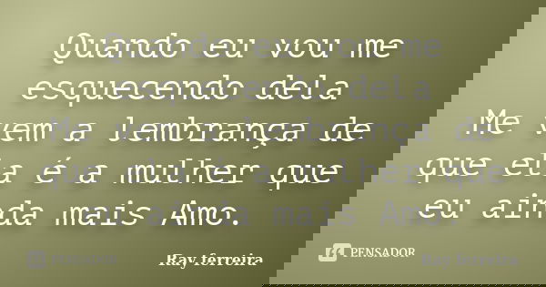 Quando eu vou me esquecendo dela Me vem a lembrança de que ela é a mulher que eu ainda mais Amo.... Frase de Ray Ferreira.