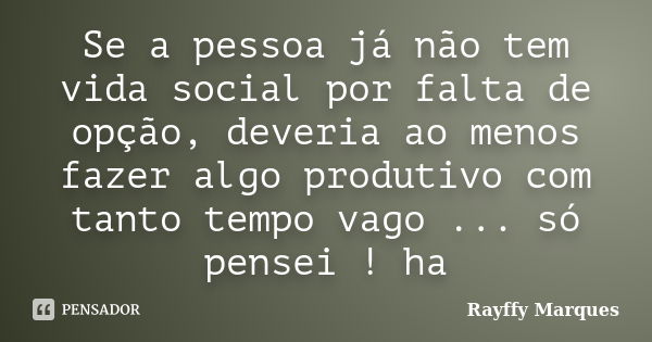 Se a pessoa já não tem vida social por falta de opção, deveria ao menos fazer algo produtivo com tanto tempo vago ... só pensei ! ha... Frase de Rayffy Marques.