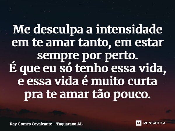 ⁠Me desculpa a intensidade em te amar tanto, em estar sempre por perto. É que eu só tenho essa vida, e essa vida é muito curta pra te amar tão pouco.... Frase de Ray Gomes Cavalcante - Taquarana AL.