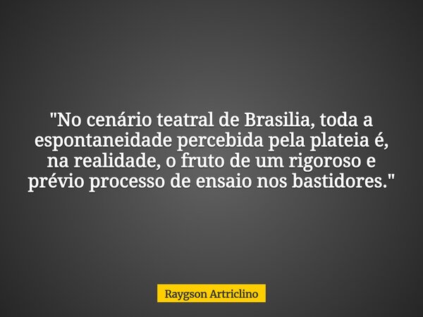 "No cenário teatral de Brasilia, toda a espontaneidade percebida pela plateia é, na realidade, o fruto de um rigoroso e prévio processo de ensaio nos basti... Frase de Raygson Artriclino.