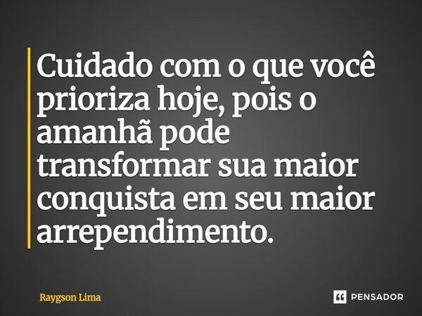 ⁠Cuidado com o que você prioriza hoje, pois o amanhã pode transformar sua maior conquista em seu maior arrependimento.... Frase de Raygson Lima.