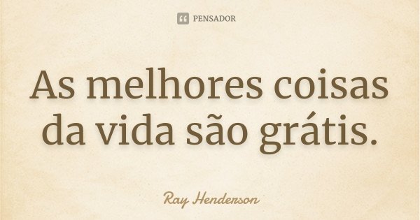 As melhores coisas da vida são grátis.... Frase de Ray Henderson.