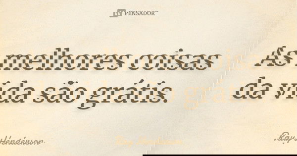 As melhores coisas da vida são grátis.... Frase de Ray Henderson.