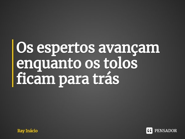 ⁠Os espertos avançam enquanto os tolos ficam para trás... Frase de Ray Inácio.